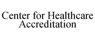 CENTER FOR HEALTHCARE ACCREDITATION