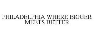 PHILADELPHIA WHERE BIGGER MEETS BETTER