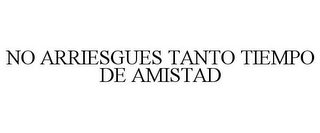 NO ARRIESGUES TANTO TIEMPO DE AMISTAD