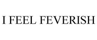 I FEEL FEVERISH