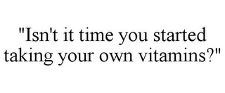 "ISN'T IT TIME YOU STARTED TAKING YOUR OWN VITAMINS?"