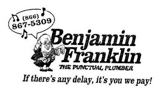 (866) 867-5309 BENJAMIN FRANKLIN THE PUNCTUAL PLUMBER IF THERE'S ANY DELAY, IT'S YOU WE PAY!