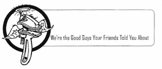 WE'RE THE GOOD GUYS YOUR FRIENDS TOLD YOU ABOUT