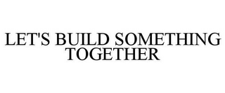 LET'S BUILD SOMETHING TOGETHER