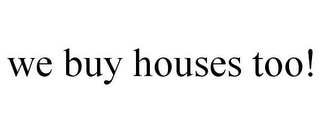 WE BUY HOUSES TOO!