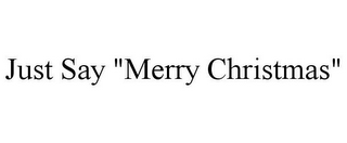 JUST SAY "MERRY CHRISTMAS"