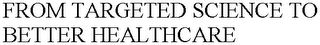 FROM TARGETED SCIENCE TO BETTER HEALTHCARE