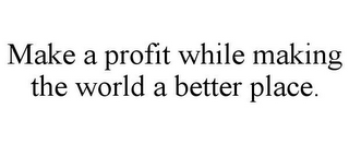 MAKE A PROFIT WHILE MAKING THE WORLD A BETTER PLACE.