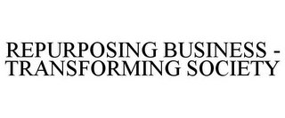 REPURPOSING BUSINESS - TRANSFORMING SOCIETY