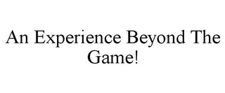 AN EXPERIENCE BEYOND THE GAME!