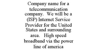 COMPANY NAME FOR A TELECOMMUNICATION COMPANY. WE WILL BE A (ISP) INTERNET SERVICE PROVIDER FOR THE UNITED STATES AND SURROUNDING AREA. HIGH SPEED BROADBAND VIA THE POWER LINE OF AMERICA