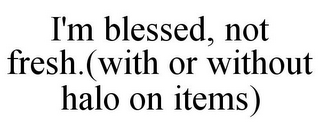 I'M BLESSED, NOT FRESH.(WITH OR WITHOUT HALO ON ITEMS)