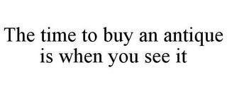 THE TIME TO BUY AN ANTIQUE IS WHEN YOU SEE IT