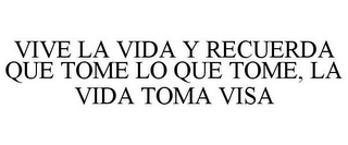 VIVE LA VIDA Y RECUERDA QUE TOME LO QUE TOME, LA VIDA TOMA VISA