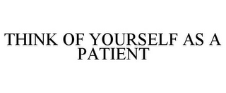 THINK OF YOURSELF AS A PATIENT