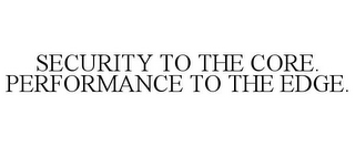 SECURITY TO THE CORE. PERFORMANCE TO THE EDGE.