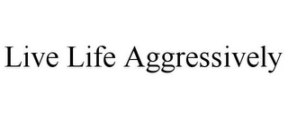 LIVE LIFE AGGRESSIVELY