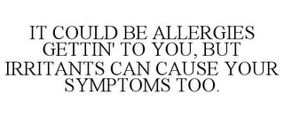 IT COULD BE ALLERGIES GETTIN' TO YOU, BUT IRRITANTS CAN CAUSE YOUR SYMPTOMS TOO.
