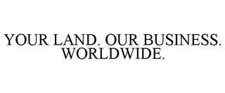 YOUR LAND. OUR BUSINESS. WORLDWIDE.