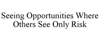 SEEING OPPORTUNITIES WHERE OTHERS SEE ONLY RISK