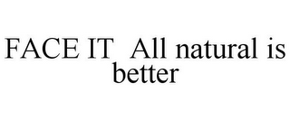 FACE IT ALL NATURAL IS BETTER