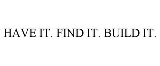 HAVE IT. FIND IT. BUILD IT.