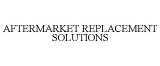 AFTERMARKET REPLACEMENT SOLUTIONS