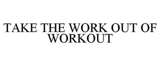 TAKE THE WORK OUT OF WORKOUT