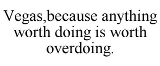 VEGAS, BECAUSE ANYTHING WORTH DOING IS WORTH OVERDOING.