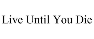 LIVE UNTIL YOU DIE