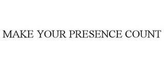 MAKE YOUR PRESENCE COUNT