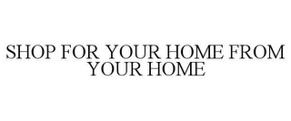 SHOP FOR YOUR HOME FROM YOUR HOME