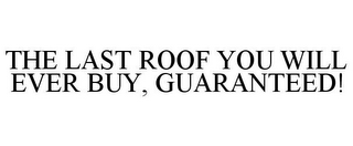 THE LAST ROOF YOU WILL EVER BUY, GUARANTEED!