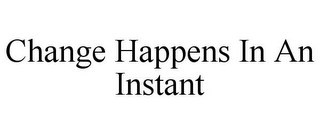 CHANGE HAPPENS IN AN INSTANT