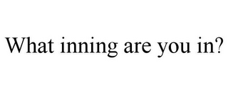 WHAT INNING ARE YOU IN?