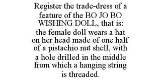 REGISTER THE TRADE-DRESS OF A FEATURE OF THE BO JO BO WISHING DOLL, THAT IS: THE FEMALE DOLL WEARS A HAT ON HER HEAD MADE OF ONE HALF OF A PISTACHIO NUT SHELL, WITH A HOLE DRILLED IN THE MIDDLE FROM WHICH A HANGING STRING IS THREADED.