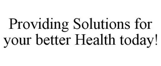 PROVIDING SOLUTIONS FOR YOUR BETTER HEALTH TODAY!