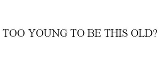 TOO YOUNG TO BE THIS OLD?