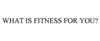 WHAT IS FITNESS FOR YOU?