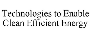 TECHNOLOGIES TO ENABLE CLEAN EFFICIENT ENERGY