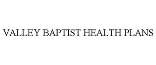 VALLEY BAPTIST HEALTH PLANS