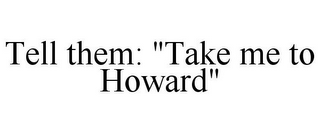 TELL THEM: "TAKE ME TO HOWARD"