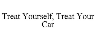 TREAT YOURSELF, TREAT YOUR CAR