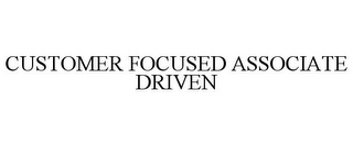 CUSTOMER FOCUSED ASSOCIATE DRIVEN