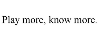 PLAY MORE, KNOW MORE.