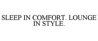 SLEEP IN COMFORT. LOUNGE IN STYLE.