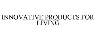 INNOVATIVE PRODUCTS FOR LIVING