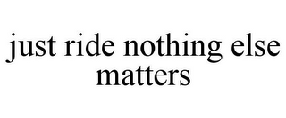 JUST RIDE NOTHING ELSE MATTERS