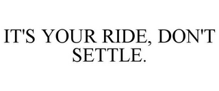 IT'S YOUR RIDE, DON'T SETTLE.