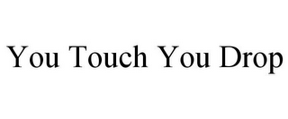 YOU TOUCH YOU DROP